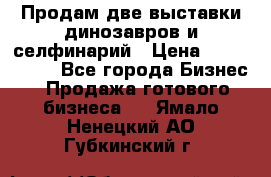 Продам две выставки динозавров и селфинарий › Цена ­ 7 000 000 - Все города Бизнес » Продажа готового бизнеса   . Ямало-Ненецкий АО,Губкинский г.